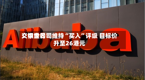 交银世界：中金公司维持“买入”评级 目标价升至26港元-第2张图片