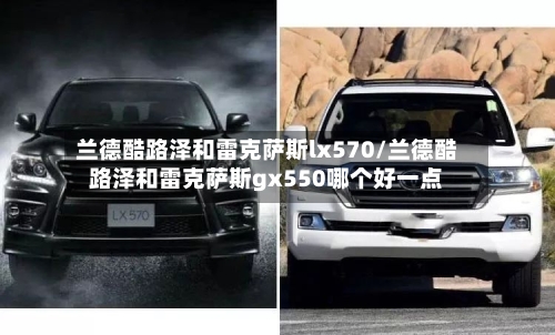 兰德酷路泽和雷克萨斯lx570/兰德酷路泽和雷克萨斯gx550哪个好一点-第1张图片