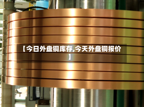 【今日外盘铜库存,今天外盘铜报价】-第2张图片