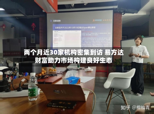 两个月近30家机构密集到访 易方达财富助力市场构建良好生态-第2张图片