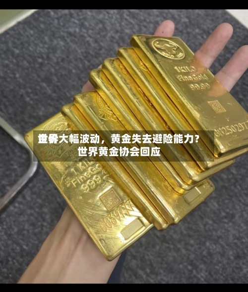 世界金价大幅波动	，黄金失去避险能力？世界黄金协会回应-第3张图片
