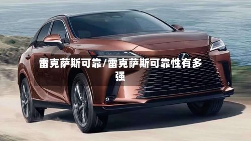 雷克萨斯可靠/雷克萨斯可靠性有多强-第1张图片