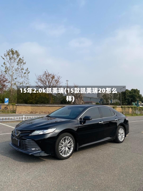 15年2.0k凯美瑞(15款凯美瑞20怎么样)-第2张图片