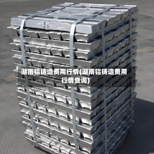 湖南铝铸造费用行情(湖南铝铸造费用行情查询)-第3张图片