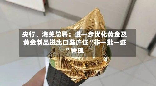 央行、海关总署：进一步优化黄金及黄金制品进出口准许证“非一批一证”管理-第2张图片