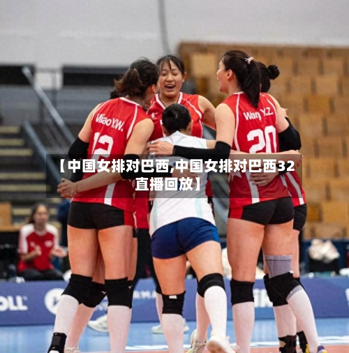【中国女排对巴西,中国女排对巴西32直播回放】-第1张图片