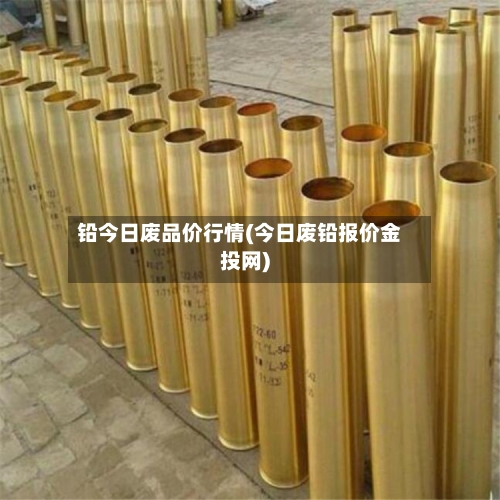 铅今日废品价行情(今日废铅报价金投网)-第3张图片