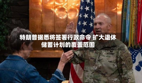 特朗普据悉将签署行政命令 扩大退休储蓄计划的覆盖范围-第1张图片