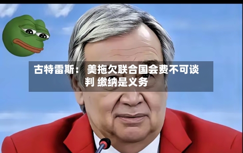 古特雷斯： 美拖欠联合国会费不可谈判 缴纳是义务-第1张图片