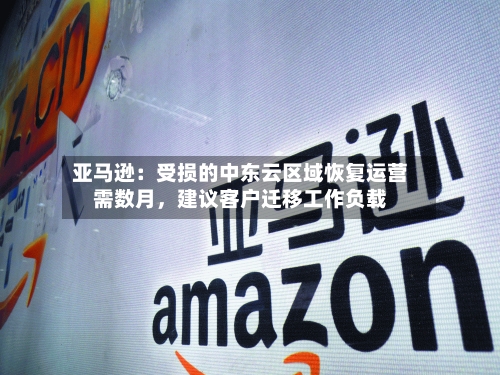 亚马逊：受损的中东云区域恢复运营需数月	，建议客户迁移工作负载-第1张图片