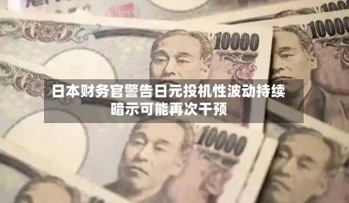 日本财务官警告日元投机性波动持续 暗示可能再次干预-第2张图片