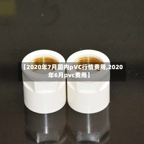 【2020年7月国内pVC行情费用,2020年6月pvc费用】-第3张图片