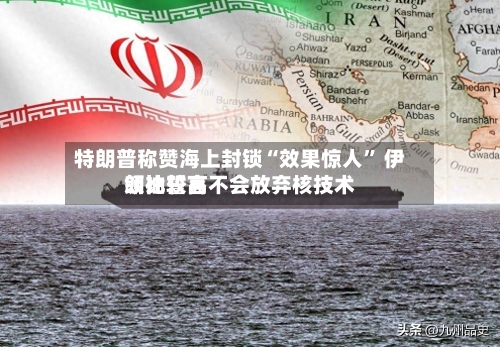 特朗普称赞海上封锁“效果惊人” 伊朗比较高领袖誓言不会放弃核技术-第1张图片