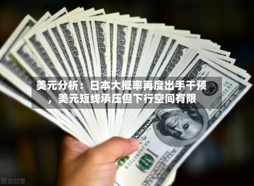 美元分析：日本大概率再度出手干预	，美元短线承压但下行空间有限-第1张图片