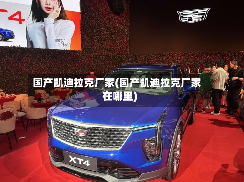国产凯迪拉克厂家(国产凯迪拉克厂家在哪里)-第2张图片