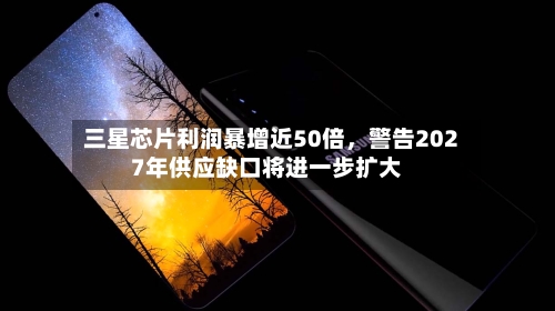 三星芯片利润暴增近50倍，警告2027年供应缺口将进一步扩大-第1张图片