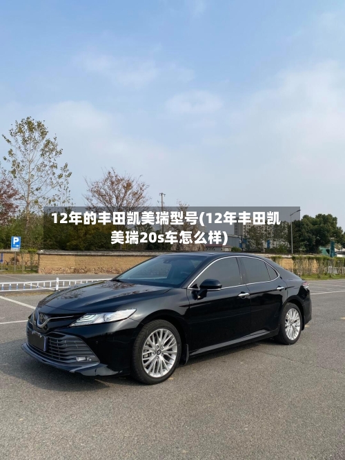 12年的丰田凯美瑞型号(12年丰田凯美瑞20s车怎么样)-第2张图片
