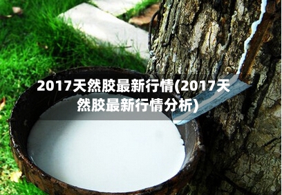 2017天然胶最新行情(2017天然胶最新行情分析)-第1张图片