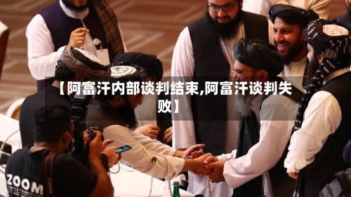 【阿富汗内部谈判结束,阿富汗谈判失败】-第2张图片