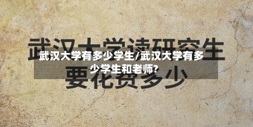 武汉大学有多少学生/武汉大学有多少学生和老师?-第3张图片