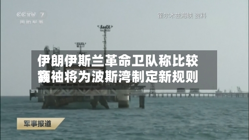 伊朗伊斯兰革命卫队称比较高领袖将为波斯湾制定新规则-第1张图片