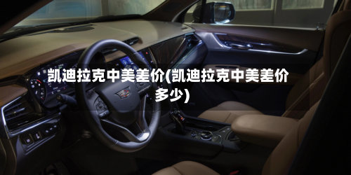 凯迪拉克中美差价(凯迪拉克中美差价多少)-第2张图片