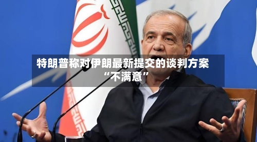 特朗普称对伊朗最新提交的谈判方案“不满意	”-第1张图片