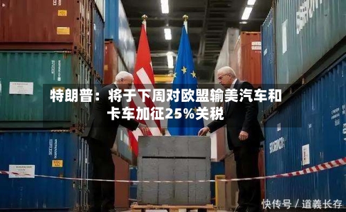特朗普：将于下周对欧盟输美汽车和卡车加征25%关税-第1张图片