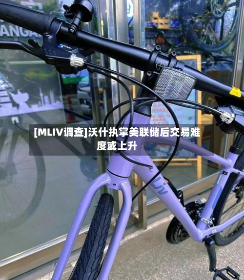 [MLIV调查]沃什执掌美联储后交易难度或上升-第2张图片
