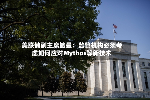 美联储副主席鲍曼：监管机构必须考虑如何应对Mythos等新技术-第1张图片