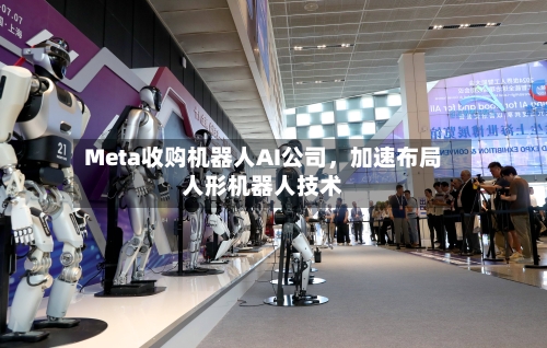 Meta收购机器人AI公司，加速布局人形机器人技术-第2张图片