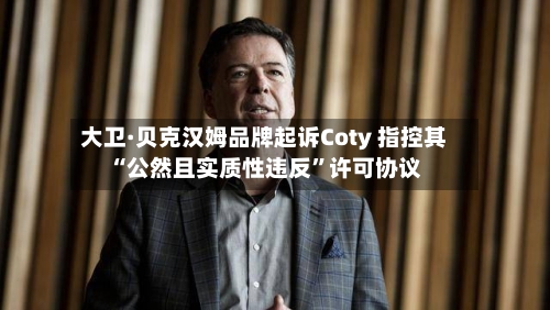 大卫·贝克汉姆品牌起诉Coty 指控其“公然且实质性违反”许可协议-第3张图片