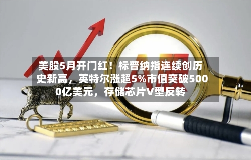美股5月开门红！标普纳指连续创历史新高，英特尔涨超5%市值突破5000亿美元	，存储芯片V型反转-第2张图片