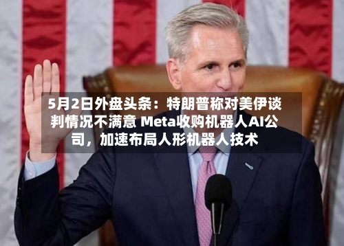 5月2日外盘头条：特朗普称对美伊谈判情况不满意 Meta收购机器人AI公司	，加速布局人形机器人技术-第1张图片