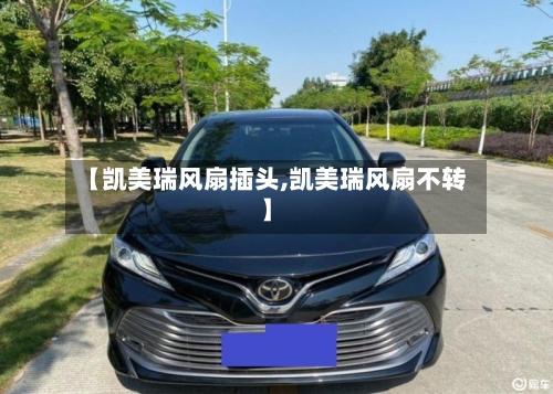 【凯美瑞风扇插头,凯美瑞风扇不转】-第1张图片