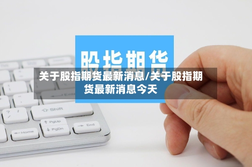 关于股指期货最新消息/关于股指期货最新消息今天-第3张图片