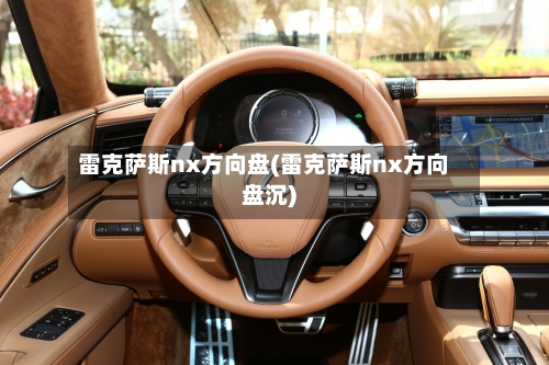 雷克萨斯nx方向盘(雷克萨斯nx方向盘沉)-第3张图片
