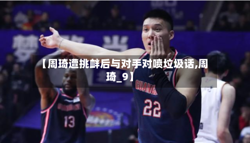 【周琦遭挑衅后与对手对喷垃圾话,周琦_9】-第2张图片