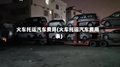 火车托运汽车费用(火车托运汽车费用表)-第1张图片