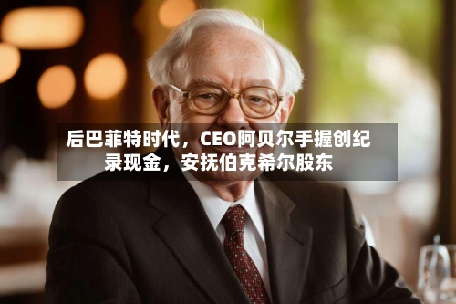 后巴菲特时代，CEO阿贝尔手握创纪录现金，安抚伯克希尔股东-第2张图片