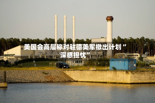 美国会高层称对驻德美军撤出计划“深感担忧	”-第1张图片