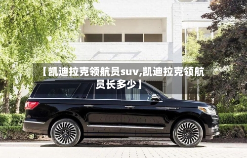 【凯迪拉克领航员suv,凯迪拉克领航员长多少】-第3张图片