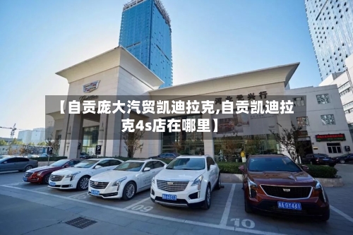 【自贡庞大汽贸凯迪拉克,自贡凯迪拉克4s店在哪里】-第3张图片