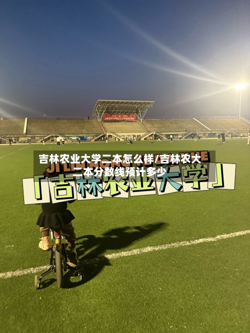 吉林农业大学二本怎么样/吉林农大二本分数线预计多少-第1张图片