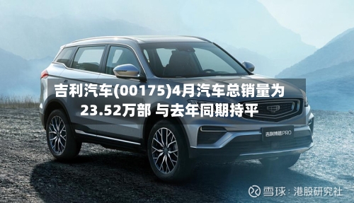 吉利汽车(00175)4月汽车总销量为23.52万部 与去年同期持平-第1张图片