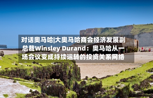 对话奥马哈|大奥马哈商会经济发展副总裁Winsley Durand：奥马哈从一场会议变成持续运转的投资关系网络-第1张图片
