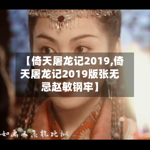 【倚天屠龙记2019,倚天屠龙记2019版张无忌赵敏钢牢】-第1张图片