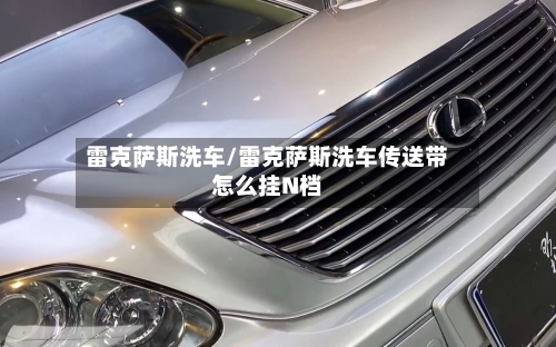 雷克萨斯洗车/雷克萨斯洗车传送带怎么挂N档-第2张图片