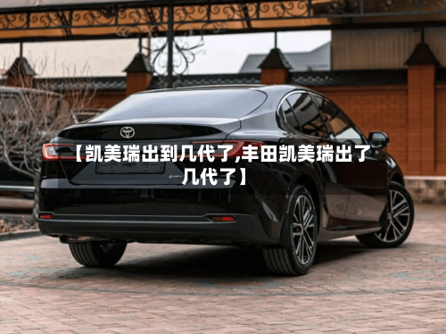 【凯美瑞出到几代了,丰田凯美瑞出了几代了】-第1张图片