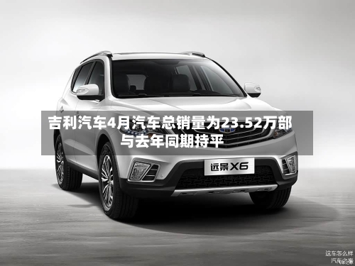 吉利汽车4月汽车总销量为23.52万部 与去年同期持平-第2张图片